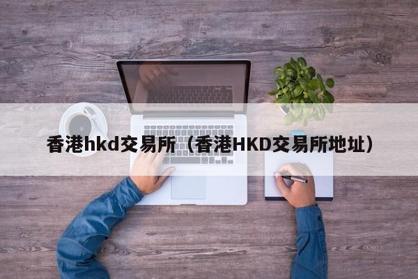 香港hkd交易所（香港HKD交易所地址）-第1张图片-尚力财经