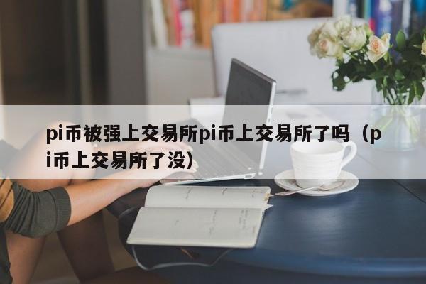 pi币被强上交易所pi币上交易所了吗（pi币上交易所了没）-第1张图片-欧交易所