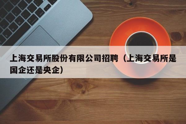 上海交易所股份有限公司招聘（上海交易所是国企还是央企）-第1张图片-尚力财经