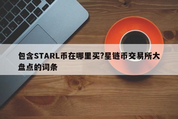 包含STARL币在哪里买?星链币交易所大盘点的词条-第1张图片-欧交易所