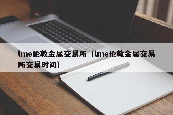 lme伦敦金属交易所（lme伦敦金属交易所交易时间）-第1张图片-欧交易所