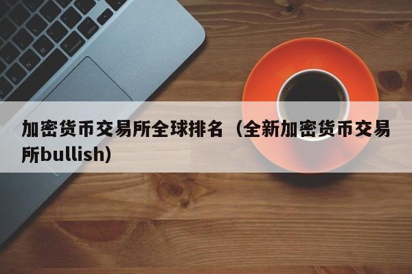 加密货币交易所全球排名（全新加密货币交易所bullish）-第1张图片-尚力财经