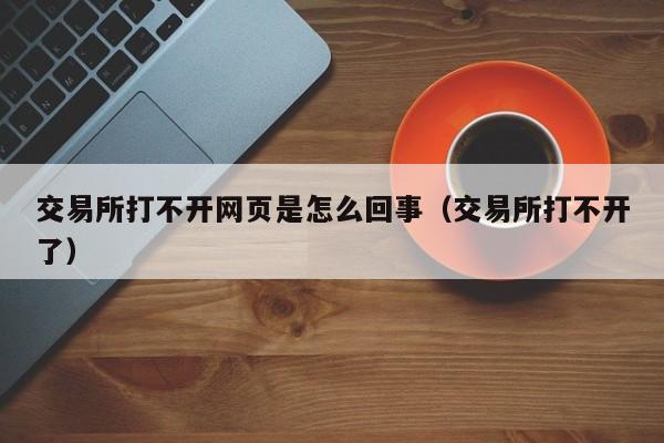 交易所打不开网页是怎么回事（交易所打不开了）-第1张图片-欧交易所