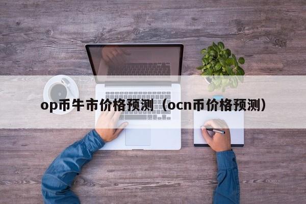 op币牛市价格预测（ocn币价格预测）-第1张图片-尚力财经