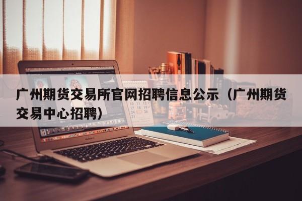 廣州期貨交易所官網招聘信息公示廣州期貨交易中心招聘