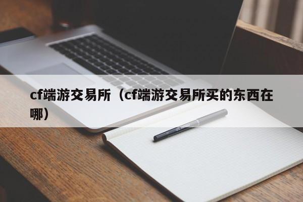 cf端游交易所（cf端游交易所买的东西在哪）-第1张图片-尚力财经