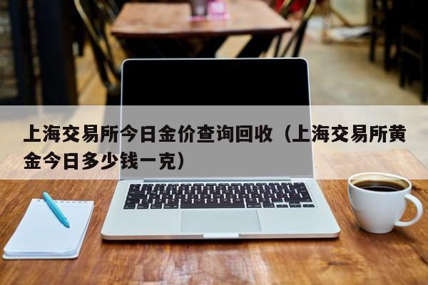 上海交易所今日金价查询回收（上海交易所黄金今日多少钱一克）-第1张图片-尚力财经