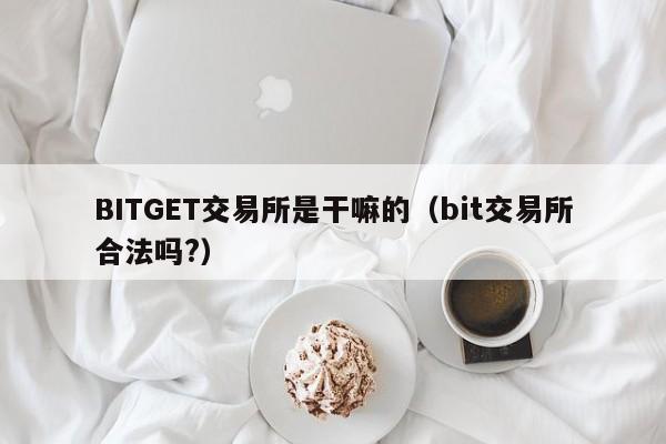 BITGET交易所是干嘛的（bit交易所合法吗?）-第1张图片-欧交易所