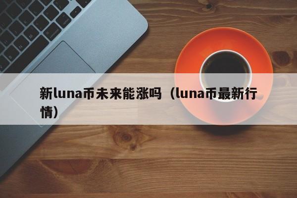 新luna币未来能涨吗（luna币最新行情）-第1张图片-欧交易所