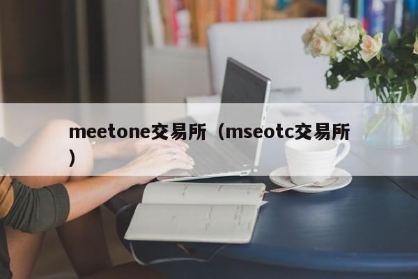 meetone交易所（mseotc交易所）-第1张图片-欧交易所