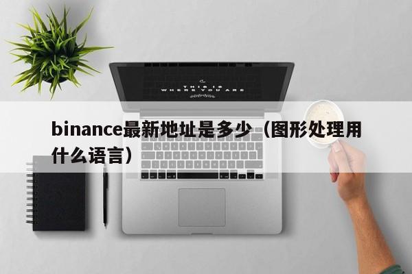 binance最新地址是多少（图形处理用什么语言）-第1张图片-欧交易所