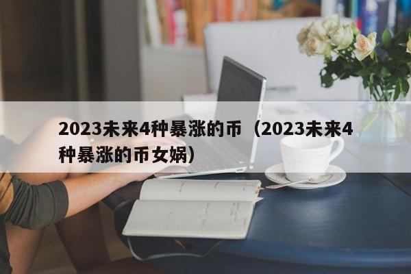 2023未来4种暴涨的币（2023未来4种暴涨的币女娲）-第1张图片-尚力财经