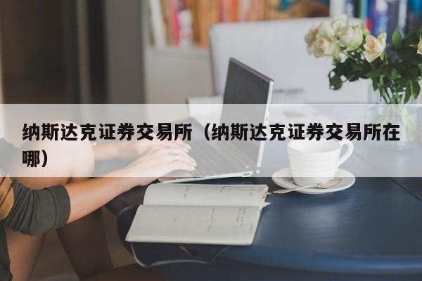 纳斯达克证券交易所（纳斯达克证券交易所在哪）-第1张图片-欧交易所