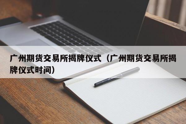 广州期货交易所揭牌仪式（广州期货交易所揭牌仪式时间）-第1张图片-尚力财经