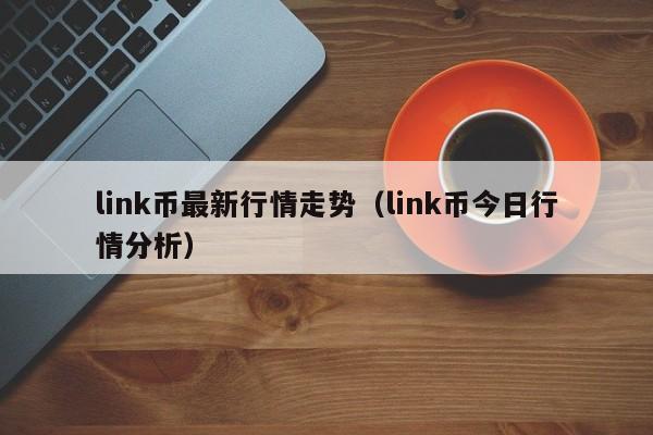 link币最新行情走势（link币今日行情分析）-第1张图片-尚力财经