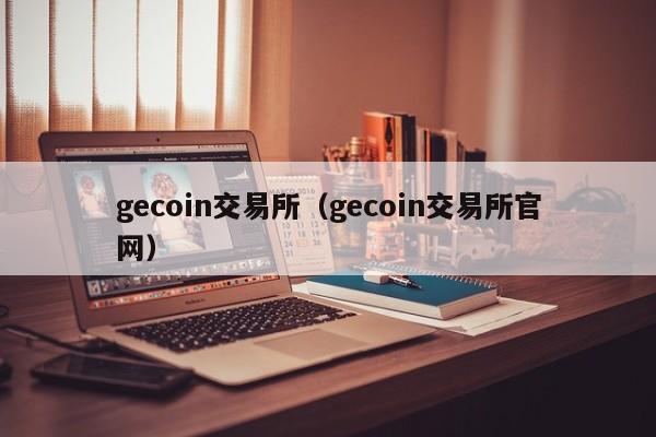 gecoin交易所（gecoin交易所官网）-第1张图片-尚力财经