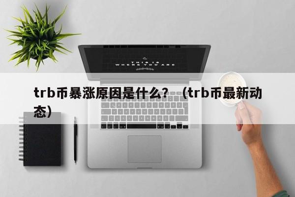 trb币暴涨原因是什么？（trb币最新动态）-第1张图片-尚力财经