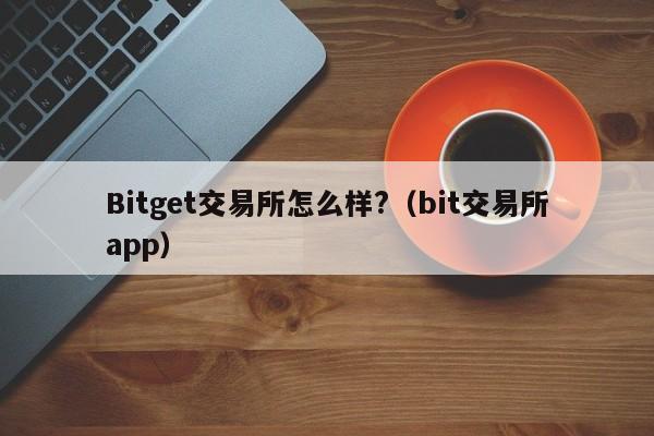 Bitget交易所怎么样?（bit交易所app）-第1张图片-欧交易所