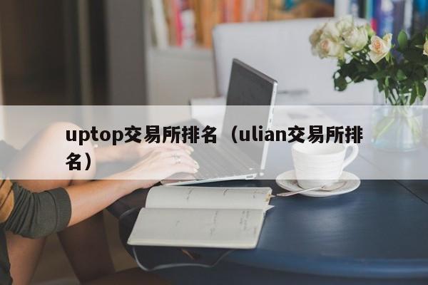 uptop交易所排名（ulian交易所排名）-第1张图片-欧交易所