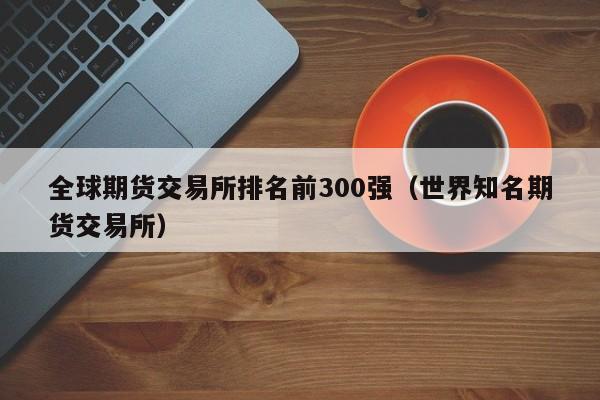 全球期货交易所排名前300强（世界知名期货交易所）-第1张图片-欧交易所