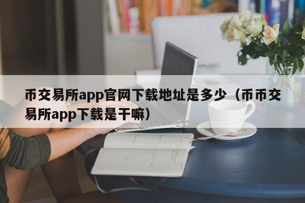 币交易所app官网下载地址是多少（币币交易所app下载是干嘛）-第1张图片-欧交易所