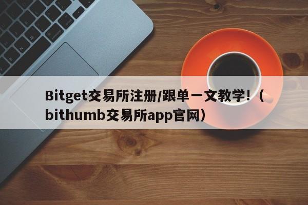 Bitget交易所注册/跟单一文教学!（bithumb交易所app官网）-第1张图片-尚力财经