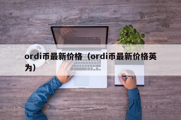 ordi币最新价格（ordi币最新价格英为）-第1张图片-尚力财经