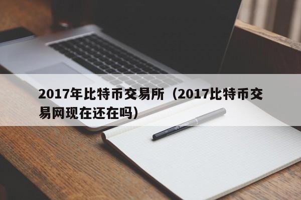 2017年比特币交易所（2017比特币交易网现在还在吗）-第1张图片-尚力财经