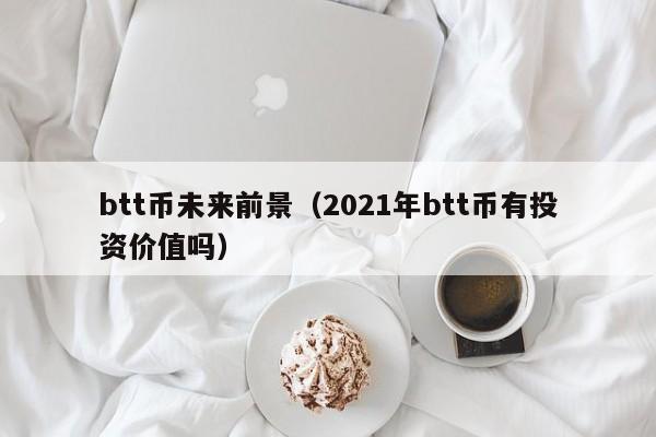 btt币未来前景（2021年btt币有投资价值吗）-第1张图片-尚力财经