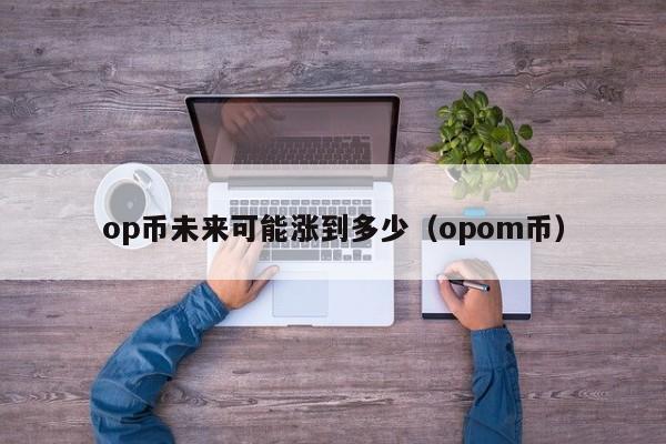 op币未来可能涨到多少（opom币）-第1张图片-尚力财经