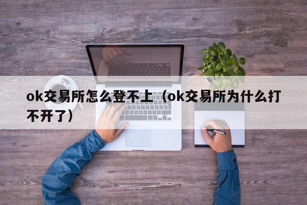 ok交易所怎么登不上（ok交易所为什么打不开了）-第1张图片-欧交易所