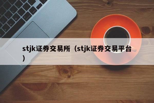 stjk证券交易所（stjk证券交易平台）-第1张图片-欧交易所