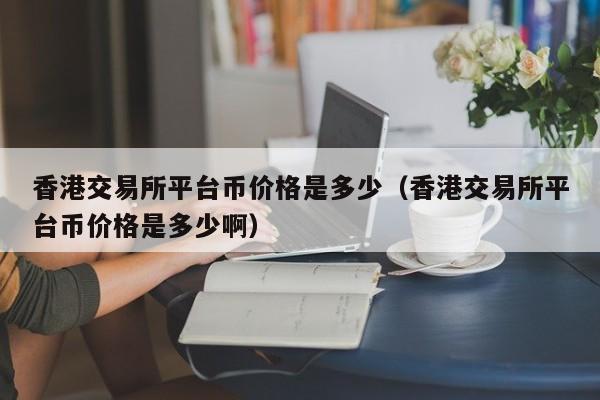 香港交易所平台币价格是多少（香港交易所平台币价格是多少啊）-第1张图片-欧交易所