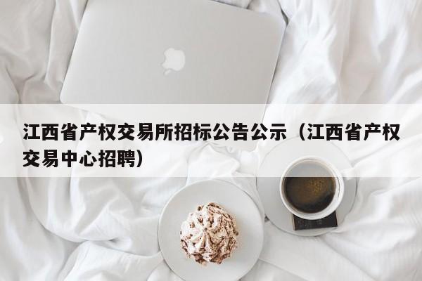 江西省产权交易所招标公告公示（江西省产权交易中心招聘）-第1张图片-欧交易所