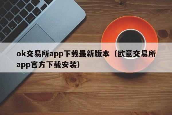 ok交易所app下载最新版本（欧意交易所app官方下载安装）-第1张图片-欧交易所