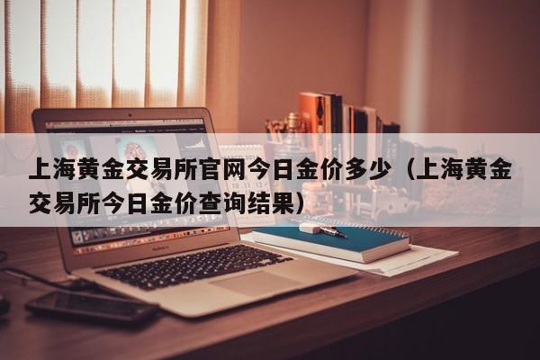 上海黄金交易所官网今日金价多少（上海黄金交易所今日金价查询结果）-第1张图片-欧交易所