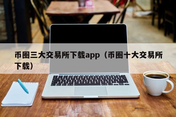 币圈三大交易所下载app（币圈十大交易所下载）-第1张图片-欧交易所