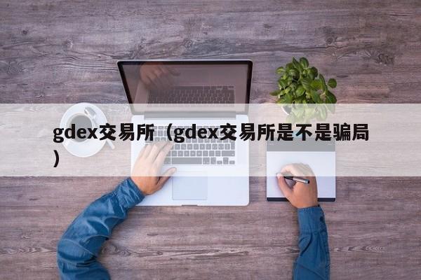 gdex交易所（gdex交易所是不是骗局）-第1张图片-欧交易所