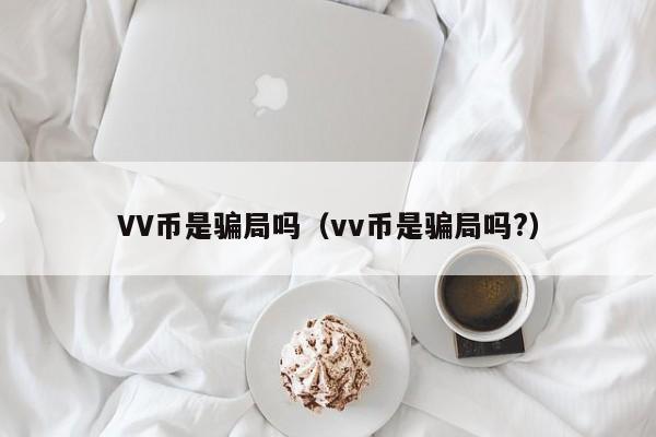 VV币是骗局吗（vv币是骗局吗?）-第1张图片-欧交易所