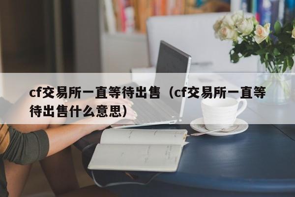 cf交易所一直等待出售（cf交易所一直等待出售什么意思）-第1张图片-尚力财经