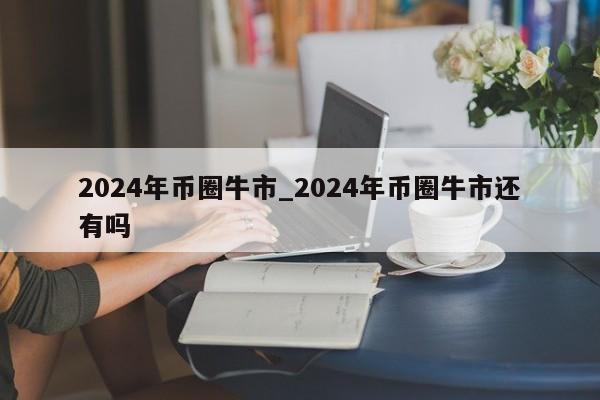 2024年币圈牛市_2024年币圈牛市还有吗-第1张图片-尚力财经