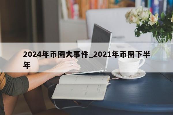 2024年币圈大事件_2021年币圈下半年-第1张图片-尚力财经