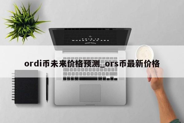 ordi币未来价格预测_ors币最新价格-第1张图片-尚力财经