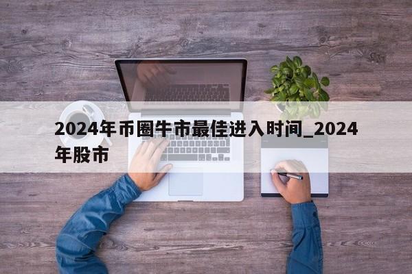 2024年币圈牛市最佳进入时间_2024年股市-第1张图片-欧交易所