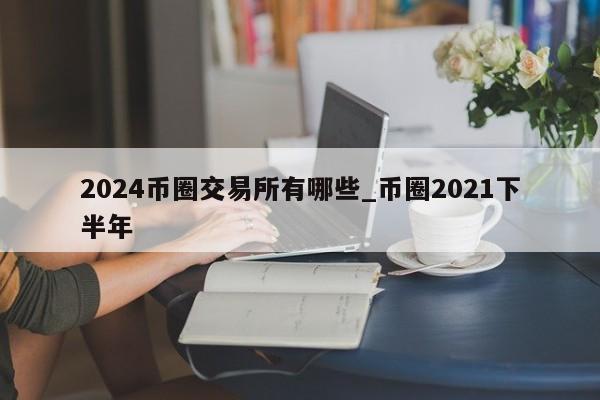 2024币圈交易所有哪些_币圈2021下半年-第1张图片-欧交易所