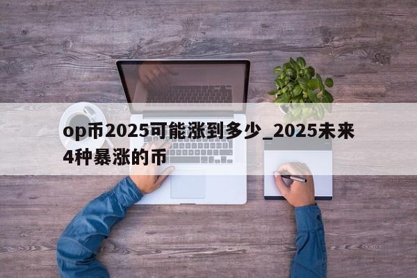 op币2025可能涨到多少_2025未来4种暴涨的币-第1张图片-欧交易所