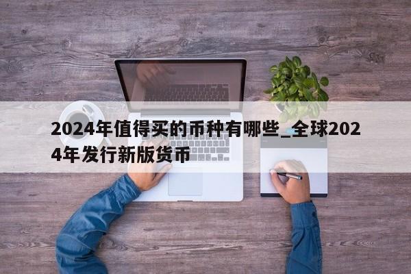 2024年值得买的币种有哪些_全球2024年发行新版货币-第1张图片-尚力财经