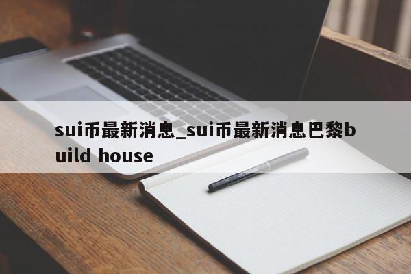 sui币最新消息_sui币最新消息巴黎build house-第1张图片-欧交易所