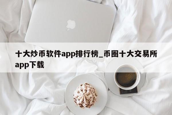 十大炒币软件app排行榜_币圈十大交易所app下载-第1张图片-尚力财经