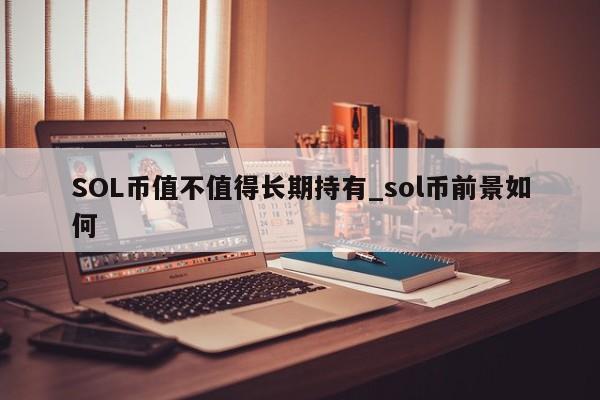 SOL币值不值得长期持有_sol币前景如何-第1张图片-欧交易所